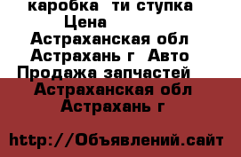 каробка 5ти ступка › Цена ­ 3 500 - Астраханская обл., Астрахань г. Авто » Продажа запчастей   . Астраханская обл.,Астрахань г.